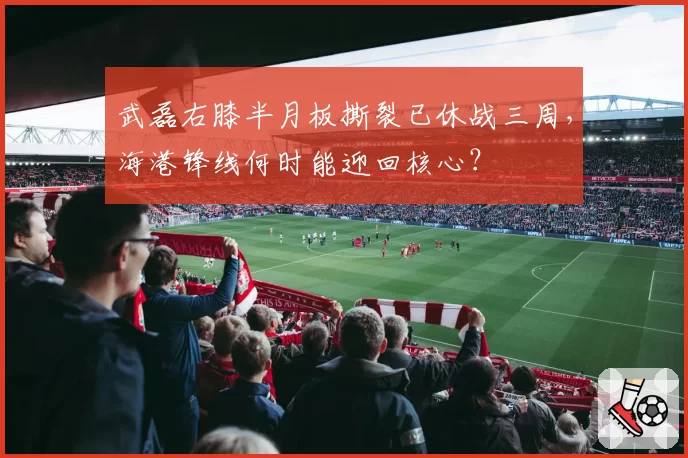 武磊右膝半月板撕裂已休战三周,海港锋线何时能迎回核心?