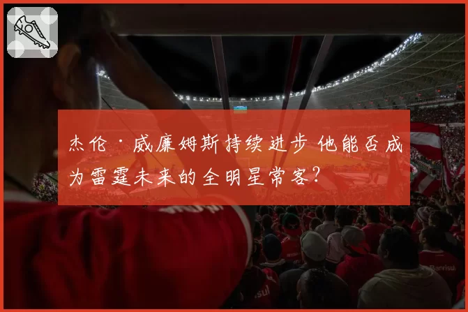 杰伦·威廉姆斯持续进步 他能否成为雷霆未来的全明星常客?