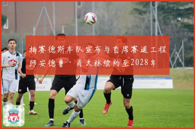 梅赛德斯车队宣布与首席赛道工程师安德鲁·肖夫林续约至2028年
