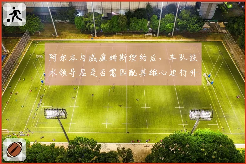 阿尔本与威廉姆斯续约后，车队技术领导层是否需匹配其雄心进行升级？