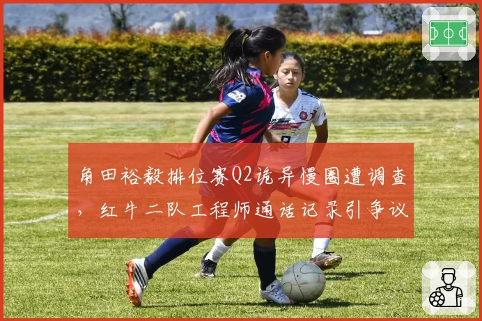 角田裕毅排位赛Q2诡异慢圈遭调查,红牛二队工程师通话记录引争议