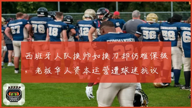 西班牙人队换帅如换刀却仍难保级,老板华人资本运营遭球迷抗议