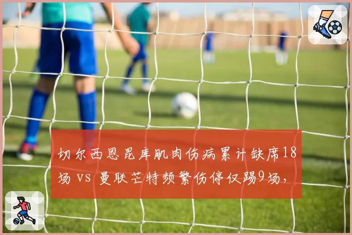 切尔西恩昆库肌肉伤病累计缺席18场 vs 曼联芒特频繁伤停仅踢9场,英超亿元先生出勤率反差