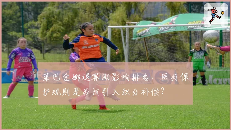 莱巴金娜退赛潮影响排名，医疗保护规则是否该引入积分补偿？