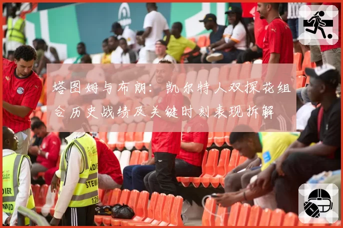 塔图姆与布朗：凯尔特人双探花组合历史战绩及关键时刻表现拆解