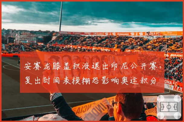 安赛龙膝盖积液退出印尼公开赛,复出时间表模糊恐影响奥运积分