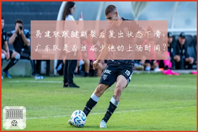 易建联跟腱断裂后复出状态下滑，广东队是否该减少他的上场时间？