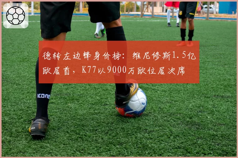 德转左边锋身价榜:维尼修斯1.5亿欧居首,K77以9000万欧位居次席