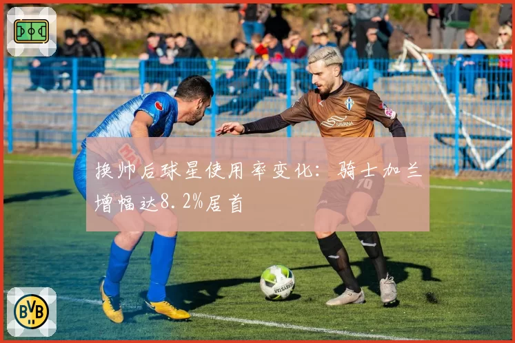 换帅后球星使用率变化：骑士加兰增幅达8.2%居首