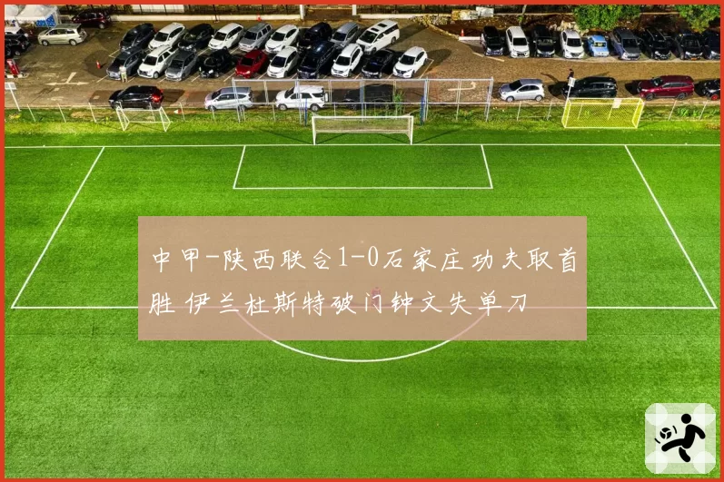 中甲-陕西联合1-0石家庄功夫取首胜 伊兰杜斯特破门钟文失单刀