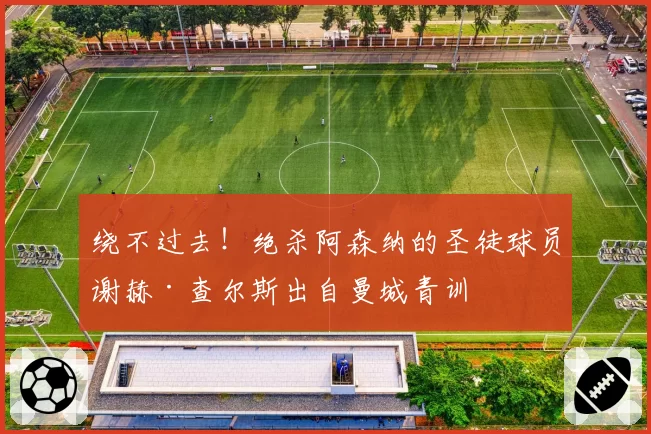 绕不过去！绝杀阿森纳的圣徒球员谢赫·查尔斯出自曼城青训