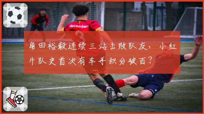 角田裕毅连续三站击败队友,小红牛队史首次有车手积分破百?