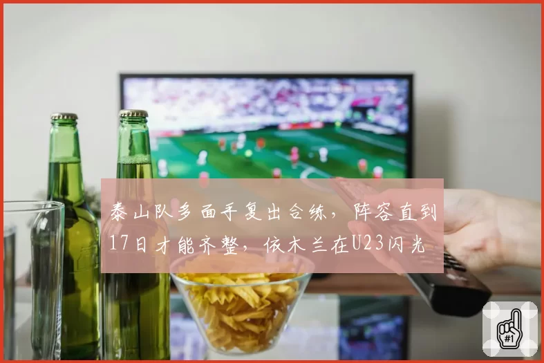 泰山队多面手复出合练,阵容直到17日才能齐整,依木兰在U23闪光
