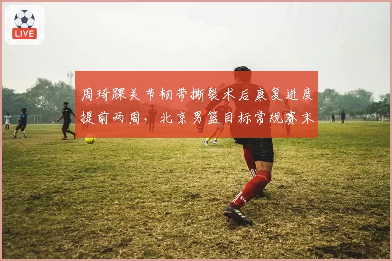 周琦踝关节韧带撕裂术后康复进度提前两周,北京男篮目标常规赛末段复出