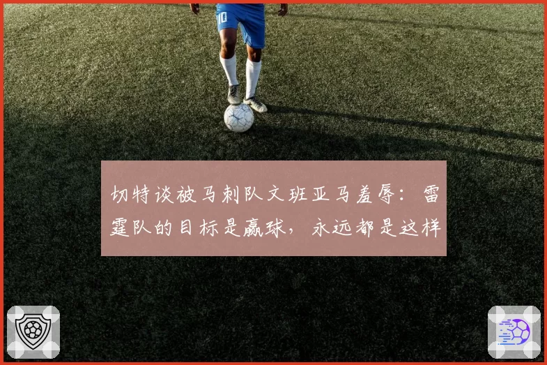 切特谈被马刺队文班亚马羞辱：雷霆队的目标是赢球，永远都是这样