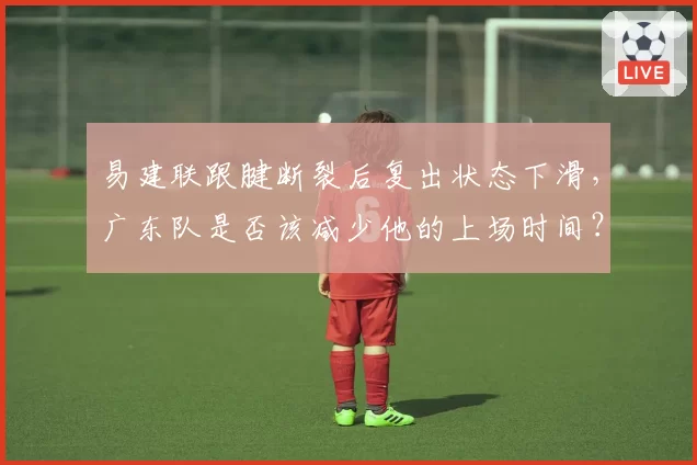 易建联跟腱断裂后复出状态下滑,广东队是否该减少他的上场时间?