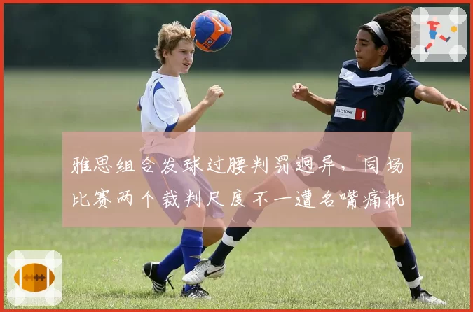 雅思组合发球过腰判罚迥异,同场比赛两个裁判尺度不一遭名嘴痛批