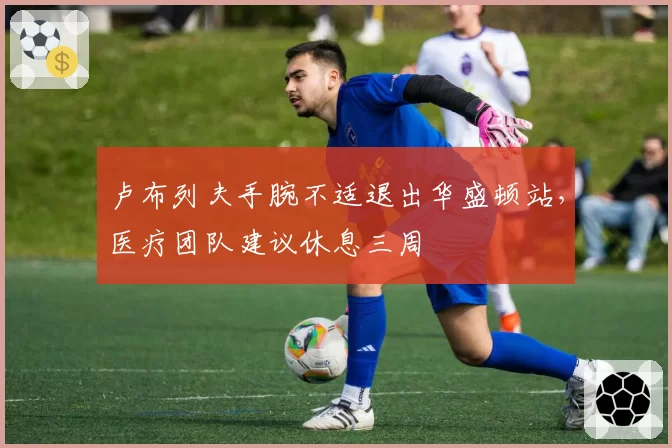 卢布列夫手腕不适退出华盛顿站，医疗团队建议休息三周