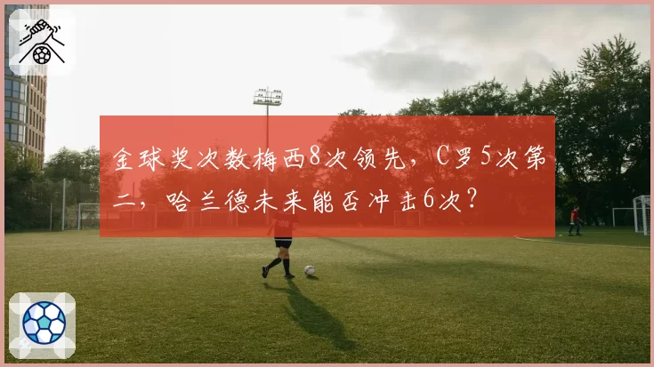 金球奖次数梅西8次领先，C罗5次第二，哈兰德未来能否冲击6次？
