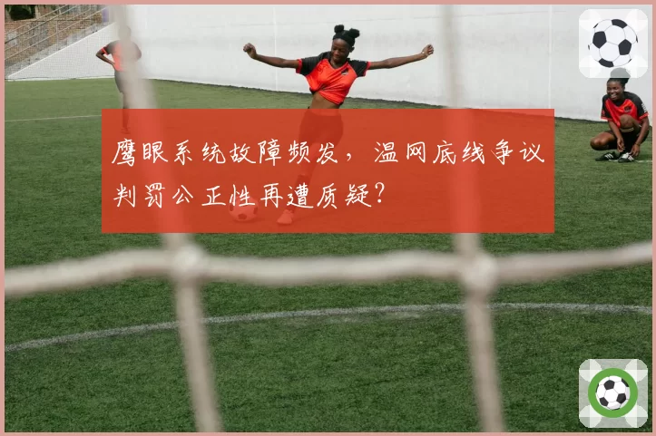鹰眼系统故障频发,温网底线争议判罚公正性再遭质疑?