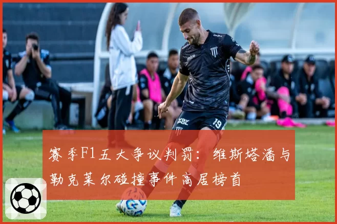 赛季F1五大争议判罚:维斯塔潘与勒克莱尔碰撞事件高居榜首