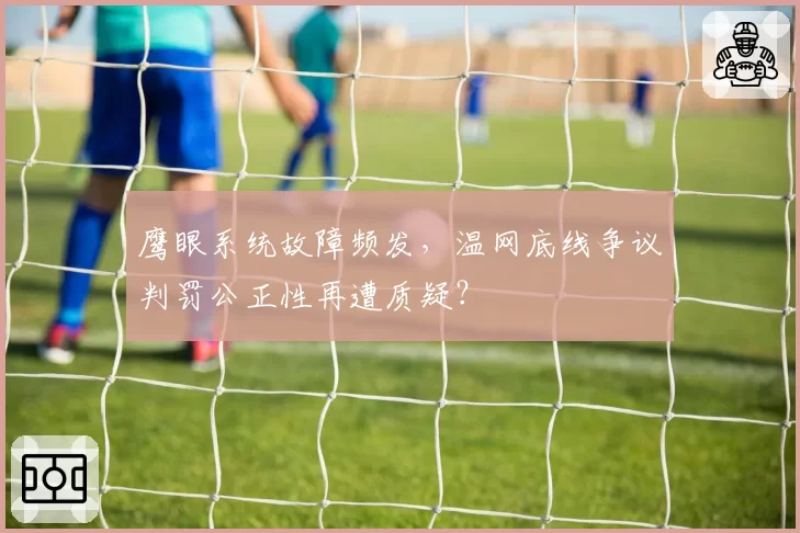 鹰眼系统故障频发，温网底线争议判罚公正性再遭质疑？