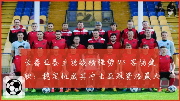 长春亚泰主场战绩强势 vs 客场疲软，稳定性成其冲击亚冠资格最大变数