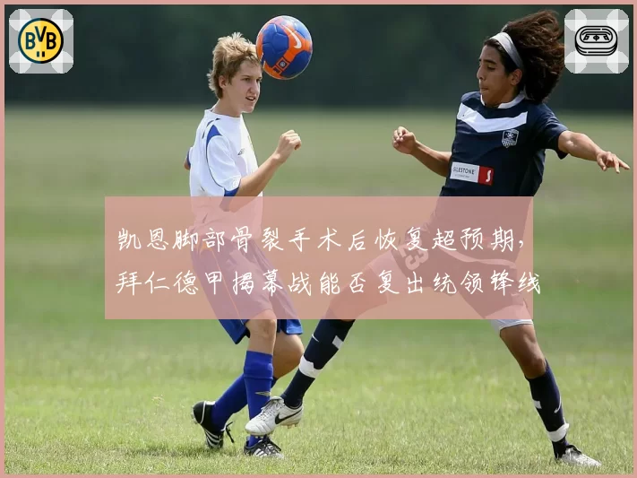 凯恩脚部骨裂手术后恢复超预期，拜仁德甲揭幕战能否复出统领锋线？