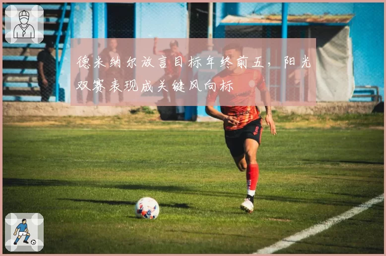 德米纳尔放言目标年终前五，阳光双赛表现成关键风向标