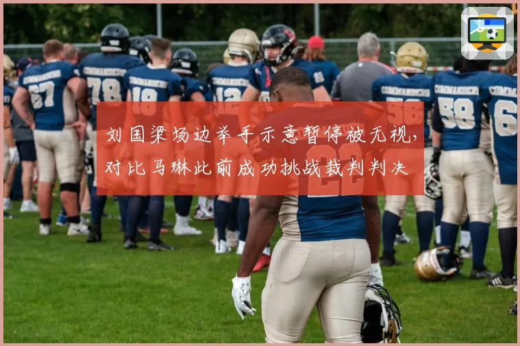 刘国梁场边举手示意暂停被无视，对比马琳此前成功挑战裁判判决