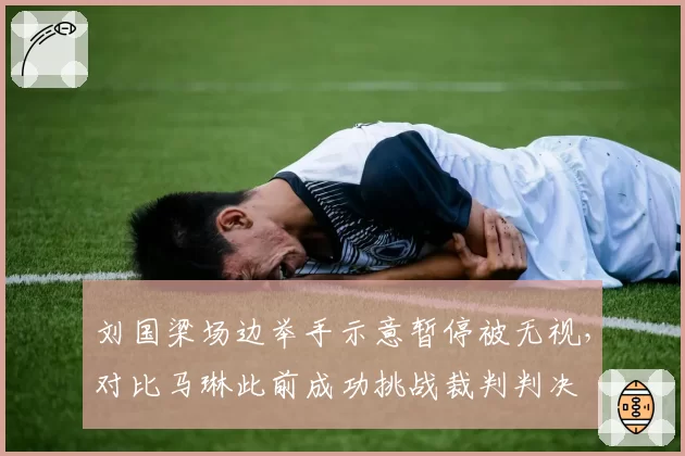 刘国梁场边举手示意暂停被无视,对比马琳此前成功挑战裁判判决
