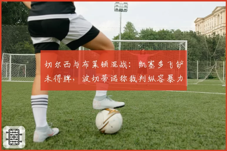 切尔西与布莱顿混战：凯塞多飞铲未得牌，波切蒂诺称裁判纵容暴力犯规