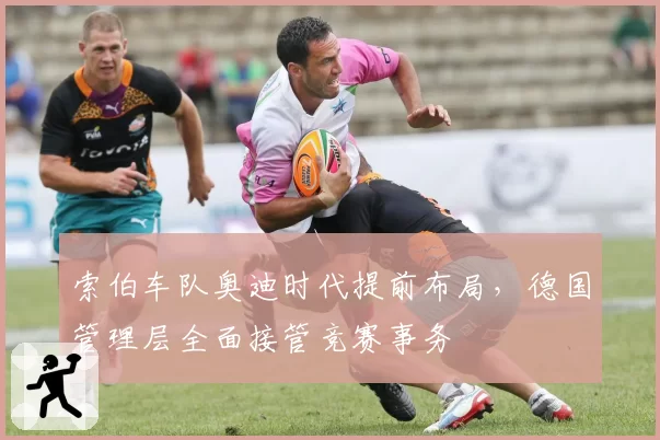 索伯车队奥迪时代提前布局，德国管理层全面接管竞赛事务