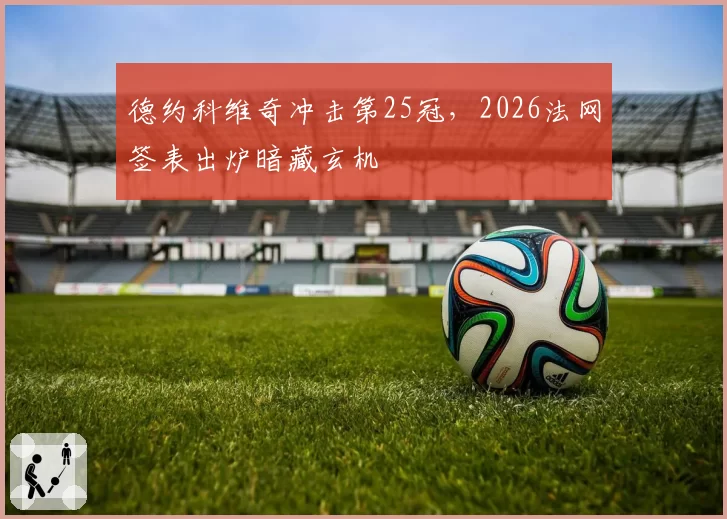 德约科维奇冲击第25冠，2026法网签表出炉暗藏玄机