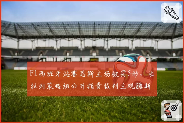 F1西班牙站赛恩斯主场被罚5秒,法拉利策略组公开指责裁判主观臆断