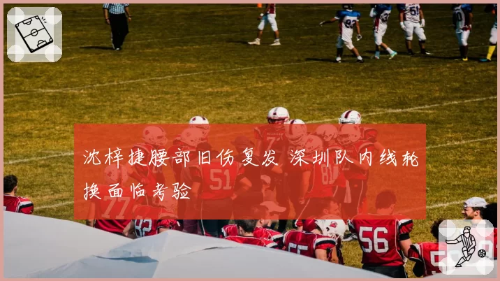 沈梓捷腰部旧伤复发 深圳队内线轮换面临考验