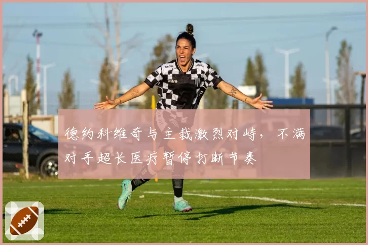 德约科维奇与主裁激烈对峙，不满对手超长医疗暂停打断节奏