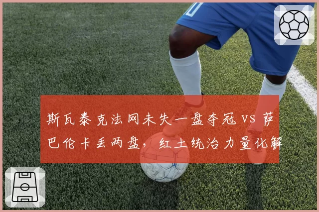 斯瓦泰克法网未失一盘夺冠 vs 萨巴伦卡丢两盘,红土统治力量化解析