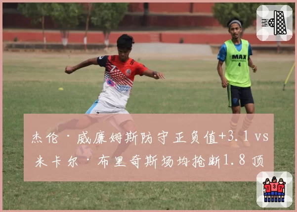 杰伦·威廉姆斯防守正负值+3.1 vs 米卡尔·布里奇斯场均抢断1.8 顶级3D球员价值对比