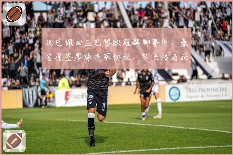 姆巴佩回应巴黎欧冠群聊事件,豪言愿签零球夺冠协议,队长格局获赞也遭质疑