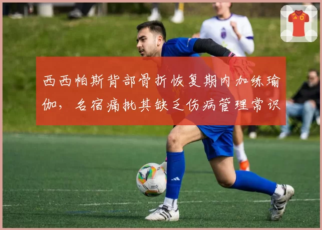 西西帕斯背部骨折恢复期内加练瑜伽,名宿痛批其缺乏伤病管理常识
