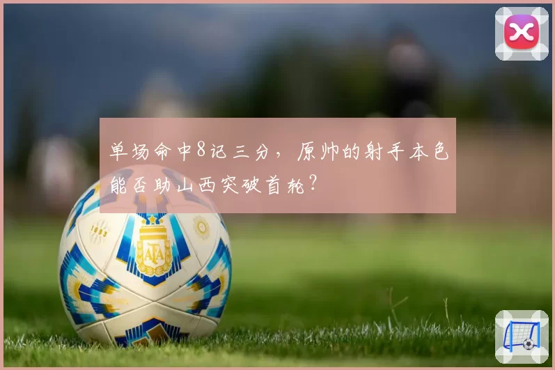 单场命中8记三分，原帅的射手本色能否助山西突破首轮？