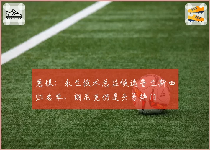 意媒：米兰技术总监候选普兰斯回归名单，朗尼克仍是头号热门