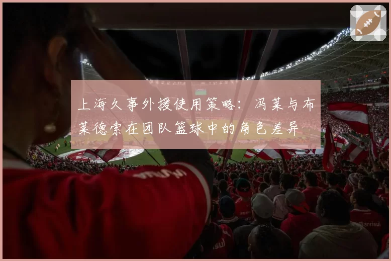 上海久事外援使用策略：冯莱与布莱德索在团队篮球中的角色差异