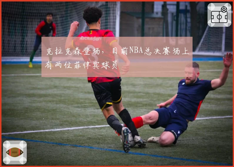 克拉克森登场，目前NBA总决赛场上有两位菲律宾球员