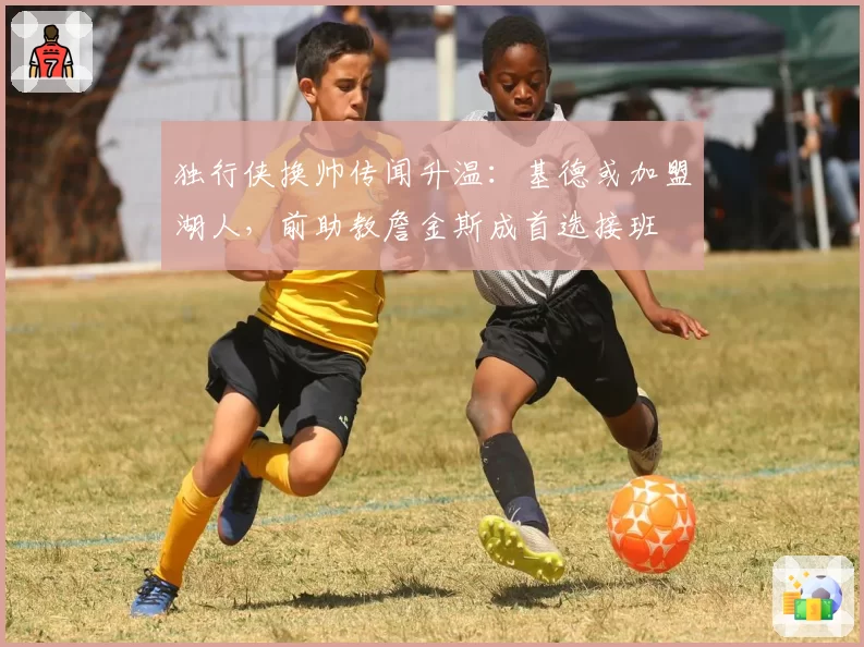独行侠换帅传闻升温：基德或加盟湖人，前助教詹金斯成首选接班