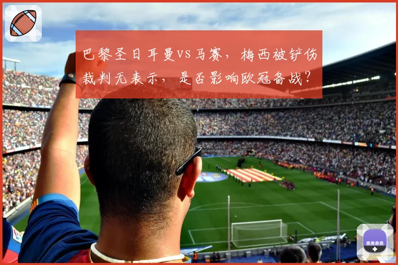 巴黎圣日耳曼vs马赛,梅西被铲伤裁判无表示,是否影响欧冠备战?