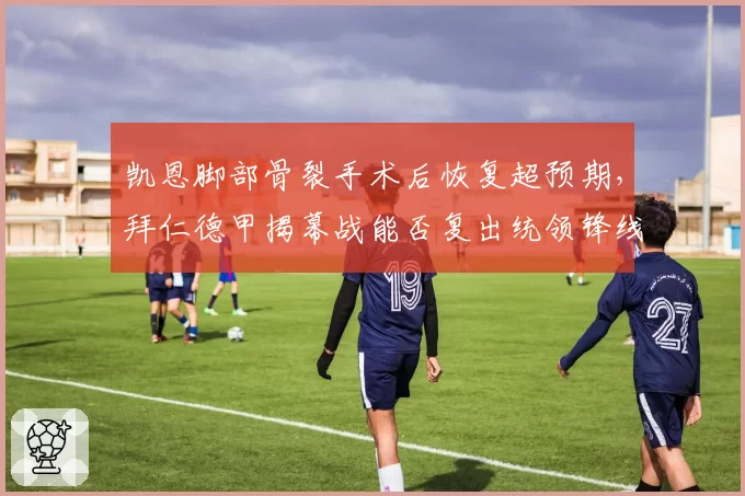 凯恩脚部骨裂手术后恢复超预期,拜仁德甲揭幕战能否复出统领锋线?