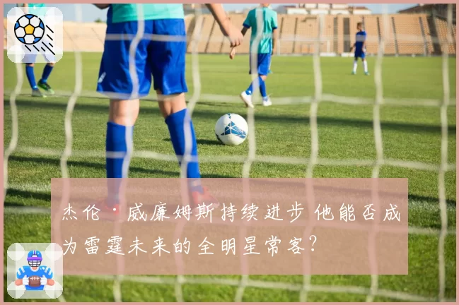杰伦·威廉姆斯持续进步 他能否成为雷霆未来的全明星常客?