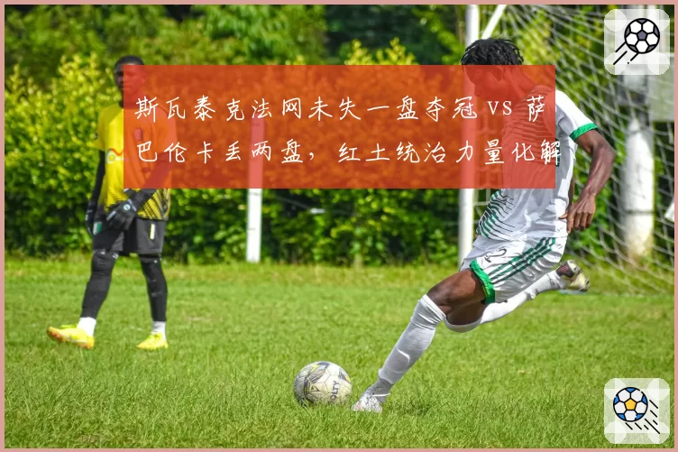 斯瓦泰克法网未失一盘夺冠 vs 萨巴伦卡丢两盘,红土统治力量化解析